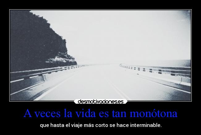 A veces la vida es tan monótona - que hasta el viaje más corto se hace interminable.