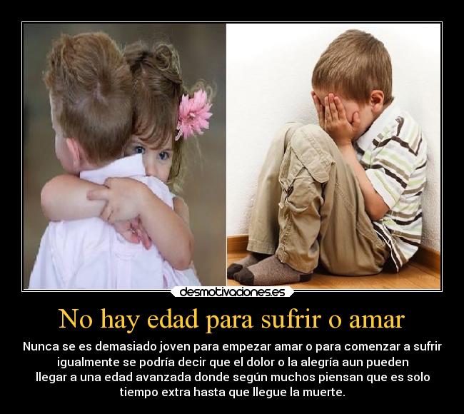 No hay edad para sufrir o amar - Nunca se es demasiado joven para empezar amar o para comenzar a sufrir
igualmente se podría decir que el dolor o la alegría aun pueden
llegar a una edad avanzada donde según muchos piensan que es solo
tiempo extra hasta que llegue la muerte.