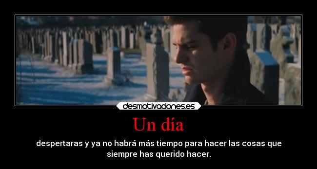 Un día - despertaras y ya no habrá más tiempo para hacer las cosas que
siempre has querido hacer.