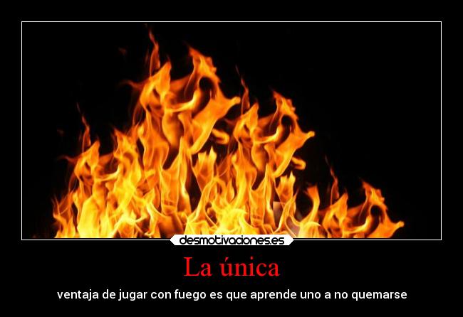 La única - ventaja de jugar con fuego es que aprende uno a no quemarse