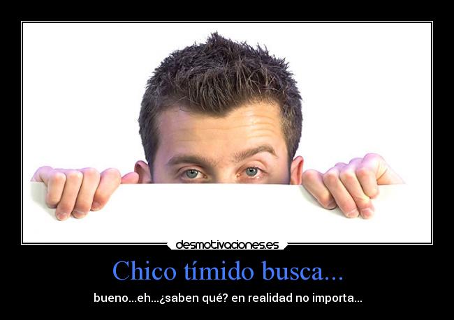 Chico tímido busca... - bueno...eh...¿saben qué? en realidad no importa...