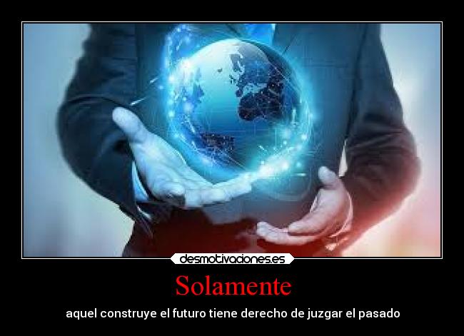 Solamente - aquel construye el futuro tiene derecho de juzgar el pasado