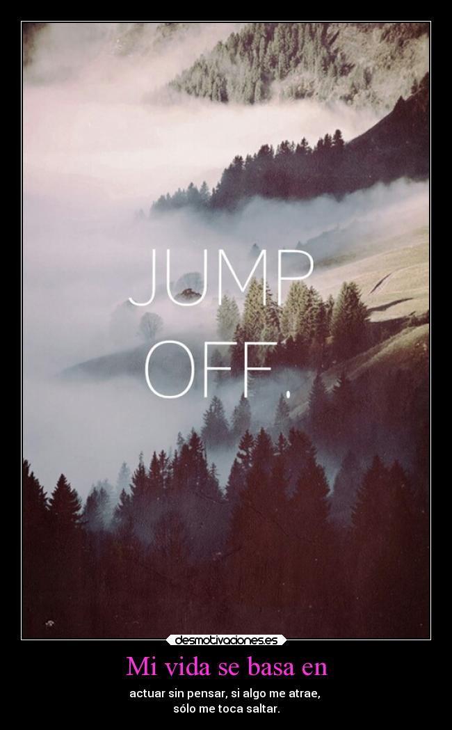 Mi vida se basa en - actuar sin pensar, si algo me atrae,
sólo me toca saltar.