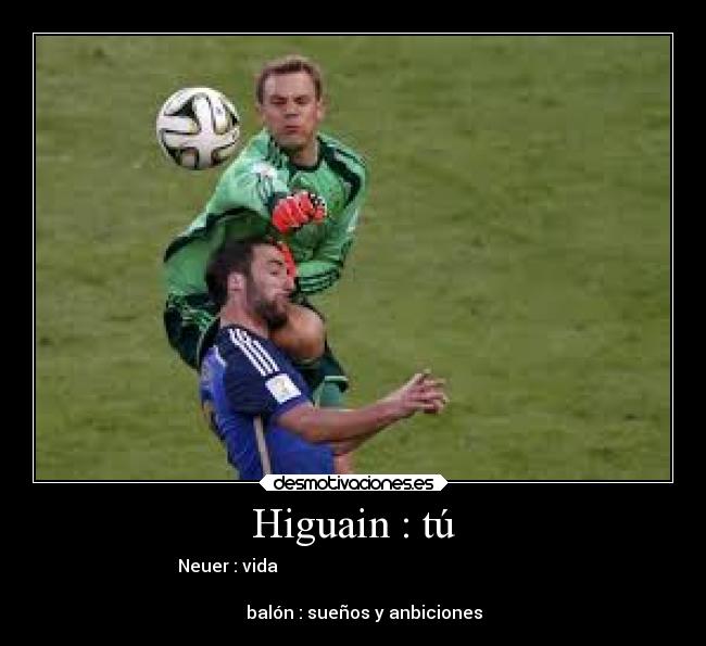 Higuain : tú - Neuer : vida
balón : sueños y anbiciones