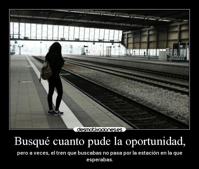 Busqué cuanto pude la oportunidad, - pero a veces, el tren que buscabas no pasa por la estación en la que
esperabas.