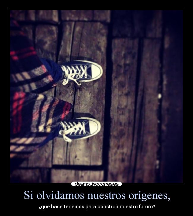 Si olvidamos nuestros orígenes, - 