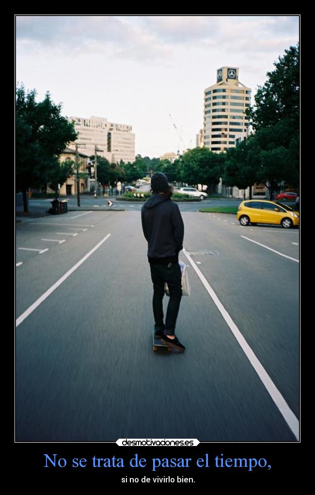 No se trata de pasar el tiempo, - si no de vivirlo bien.