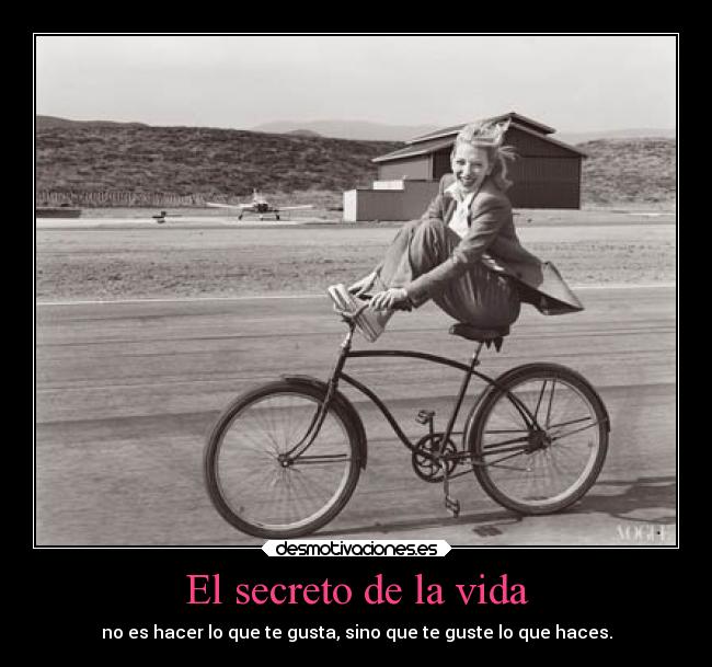 El secreto de la vida - no es hacer lo que te gusta, sino que te guste lo que haces.
