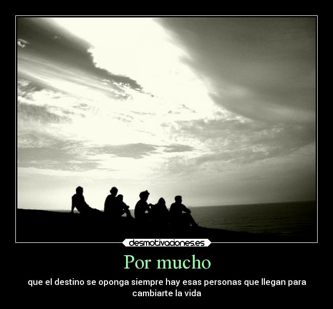 Por mucho - que el destino se oponga siempre hay esas personas que llegan para
cambiarte la vida