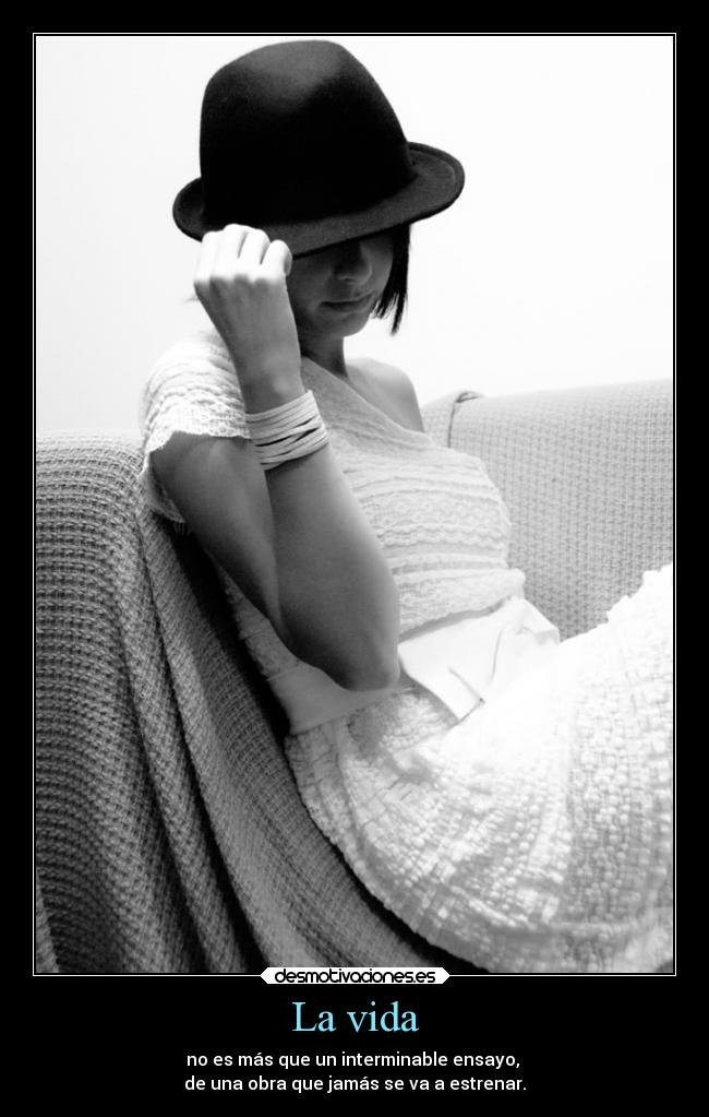 La vida - no es más que un interminable ensayo,
de una obra que jamás se va a estrenar.