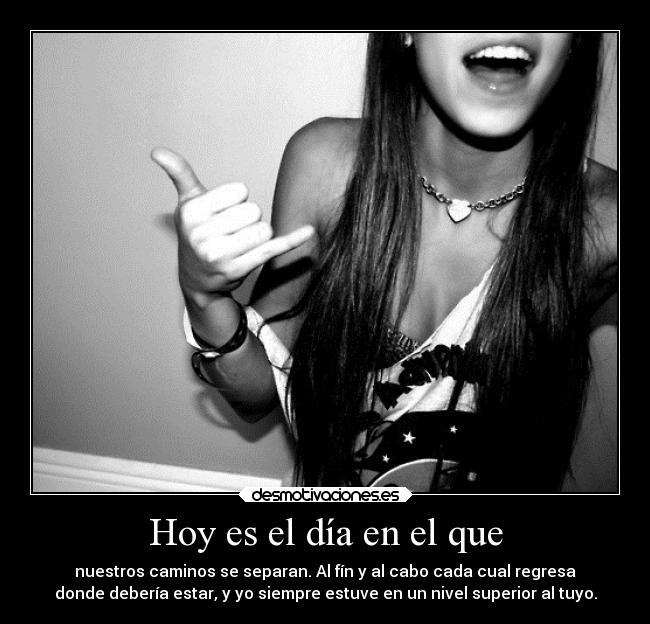 Hoy es el día en el que - nuestros caminos se separan. Al fín y al cabo cada cual regresa
donde debería estar, y yo siempre estuve en un nivel superior al tuyo.
