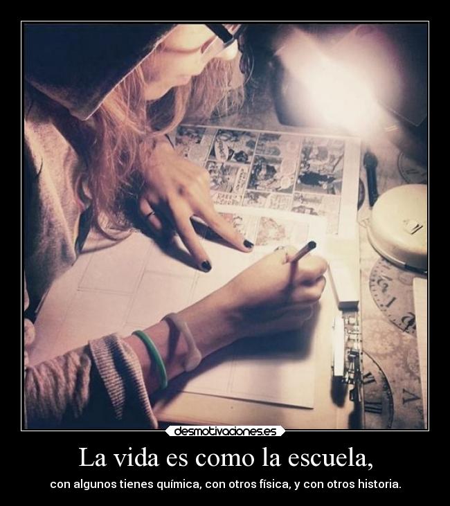 La vida es como la escuela, - con algunos tienes química, con otros física, y con otros historia.