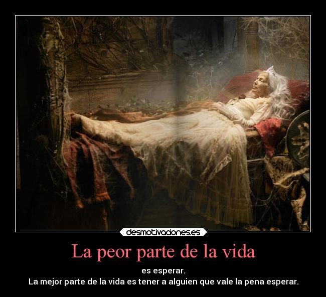 La peor parte de la vida - es esperar.
La mejor parte de la vida es tener a alguien que vale la pena esperar.