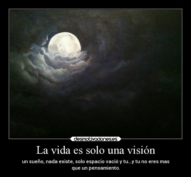 La vida es solo una visión - un sueño, nada existe, solo espacio vació y tu...y tu no eres mas
que un pensamiento.