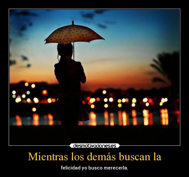 Mientras los demás buscan la - felicidad yo busco merecerla.