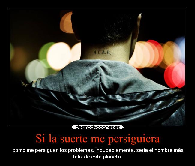 Si la suerte me persiguiera - como me persiguen los problemas, indudablemente, sería el hombre más
feliz de este planeta.