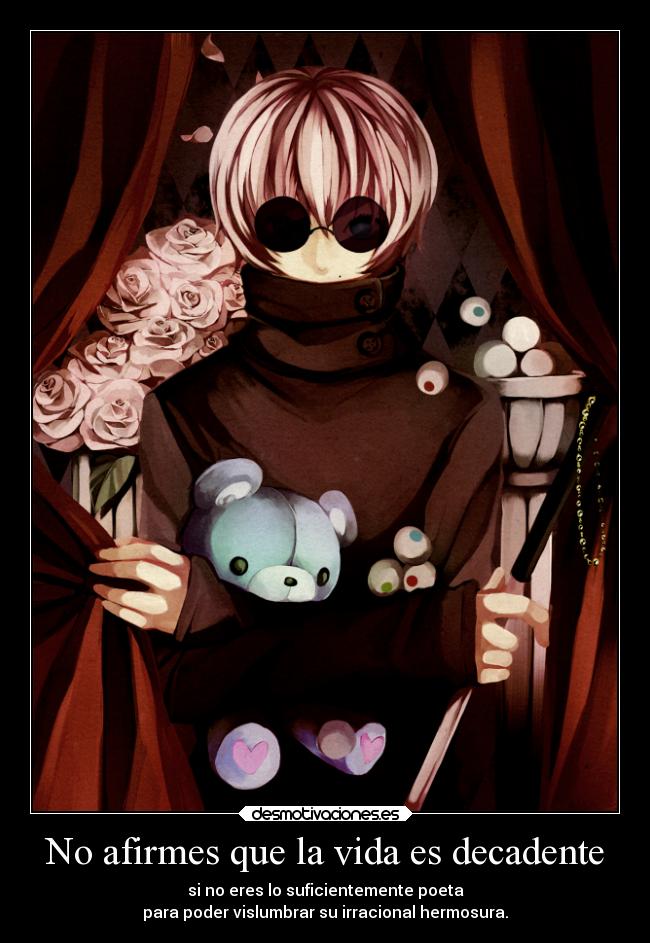 No afirmes que la vida es decadente - si no eres lo suficientemente poeta
para poder vislumbrar su irracional hermosura.