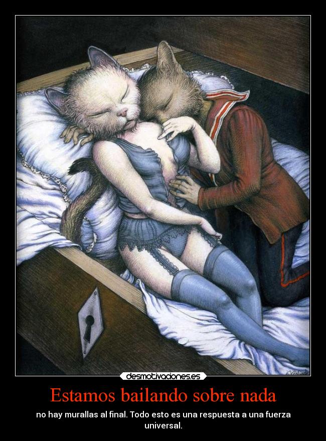 Estamos bailando sobre nada - no hay murallas al final. Todo esto es una respuesta a una fuerza
universal.