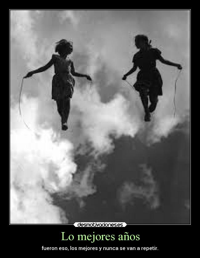 Lo mejores años - fueron eso, los mejores y nunca se van a repetir.