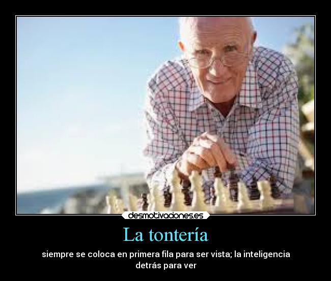 La tontería - siempre se coloca en primera fila para ser vista; la inteligencia
detrás para ver