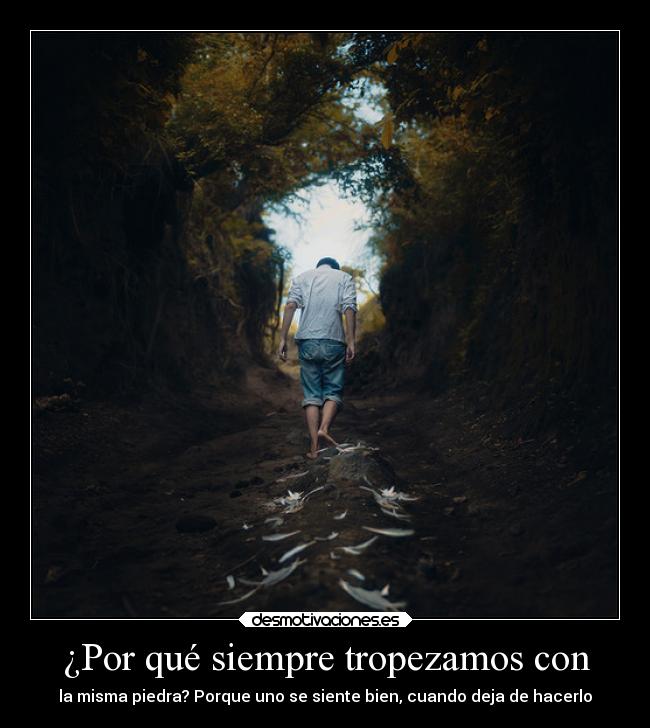 ¿Por qué siempre tropezamos con - la misma piedra? Porque uno se siente bien, cuando deja de hacerlo