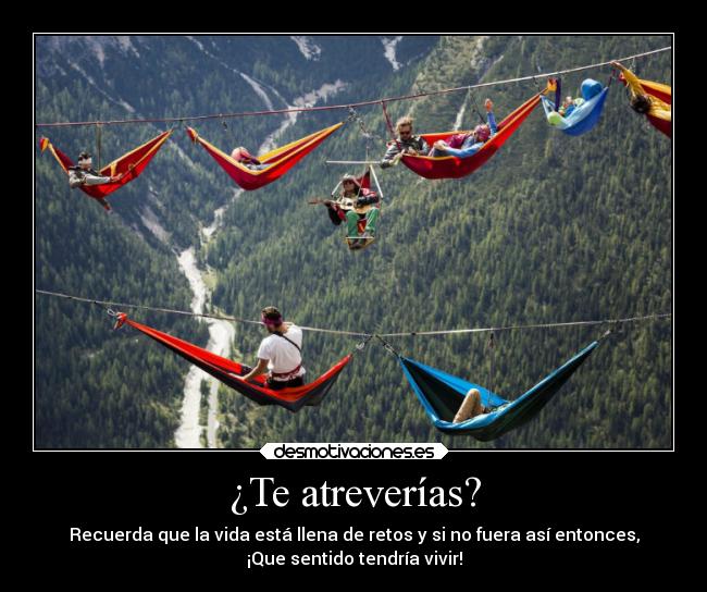 ¿Te atreverías? - Recuerda que la vida está llena de retos y si no fuera así entonces,
¡Que sentido tendría vivir!