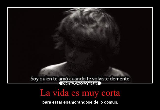 La vida es muy corta - para estar enamorándose de lo común.