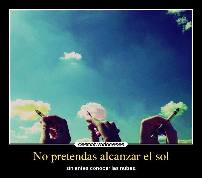 No pretendas alcanzar el sol - sin antes conocer las nubes.