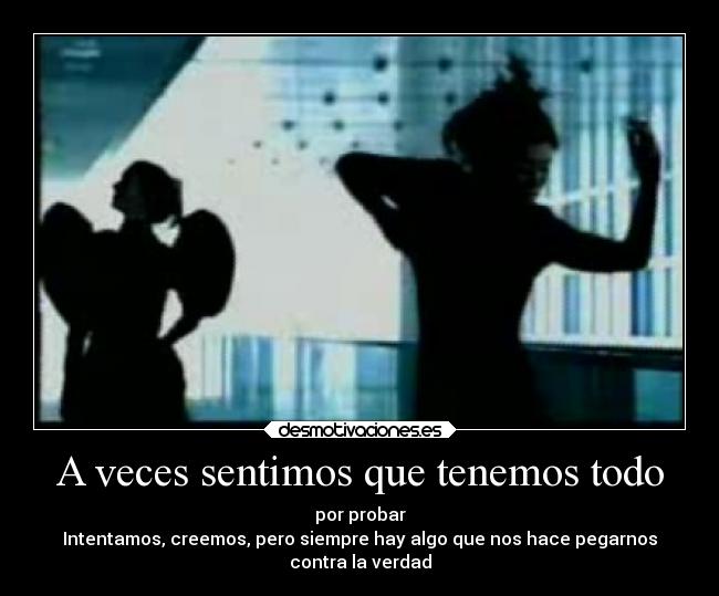 A veces sentimos que tenemos todo - por probar
Intentamos, creemos, pero siempre hay algo que nos hace pegarnos
contra la verdad