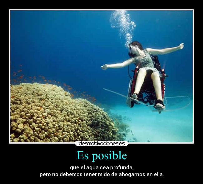 Es posible - que el agua sea profunda,
pero no debemos tener mido de ahogarnos en ella.