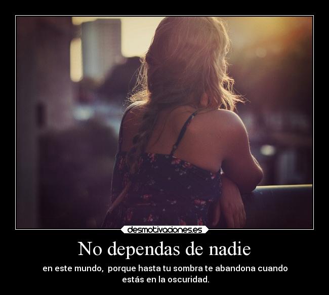 No dependas de nadie - en este mundo, porque hasta tu sombra te abandona cuando
estás en la oscuridad.