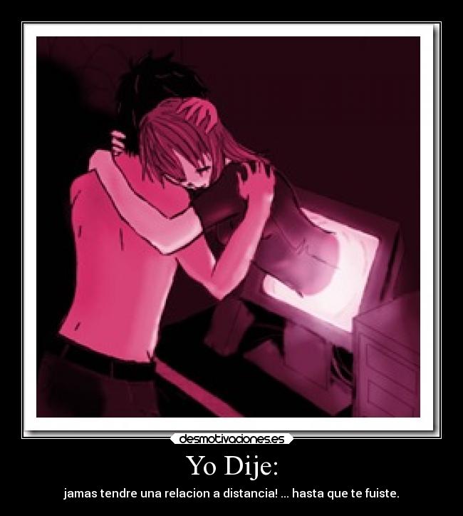 Yo Dije: - jamas tendre una relacion a distancia! ... hasta que te fuiste.