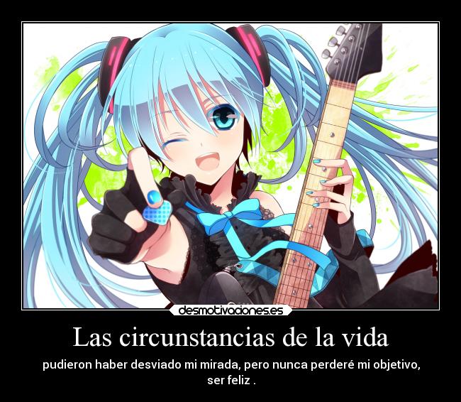 Las circunstancias de la vida - pudieron haber desviado mi mirada, pero nunca perderé mi objetivo,
ser feliz .