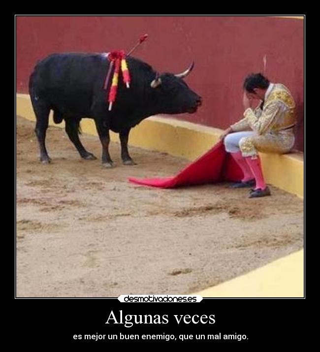 Algunas veces - es mejor un buen enemigo, que un mal amigo.