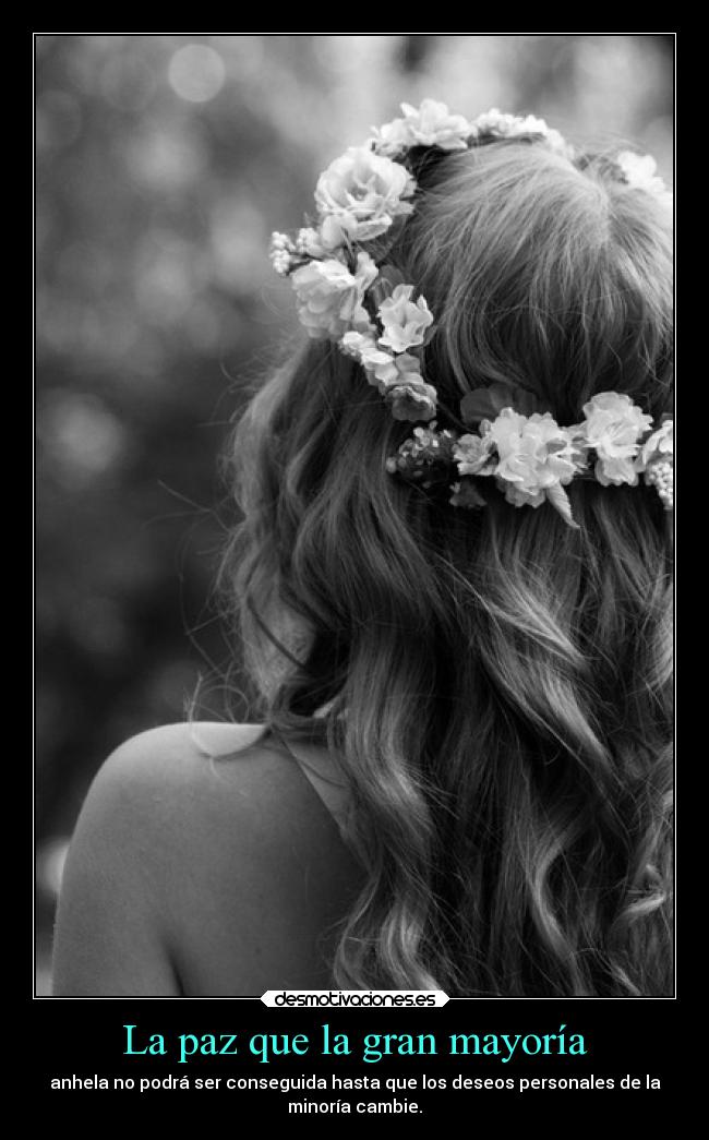 La paz que la gran mayoría - anhela no podrá ser conseguida hasta que los deseos personales de la
minoría cambie.