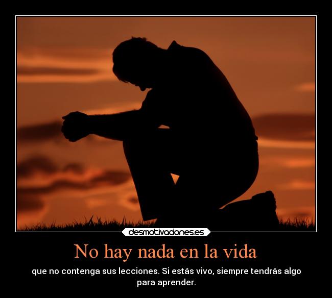 No hay nada en la vida - que no contenga sus lecciones. Si estás vivo, siempre tendrás algo
para aprender.