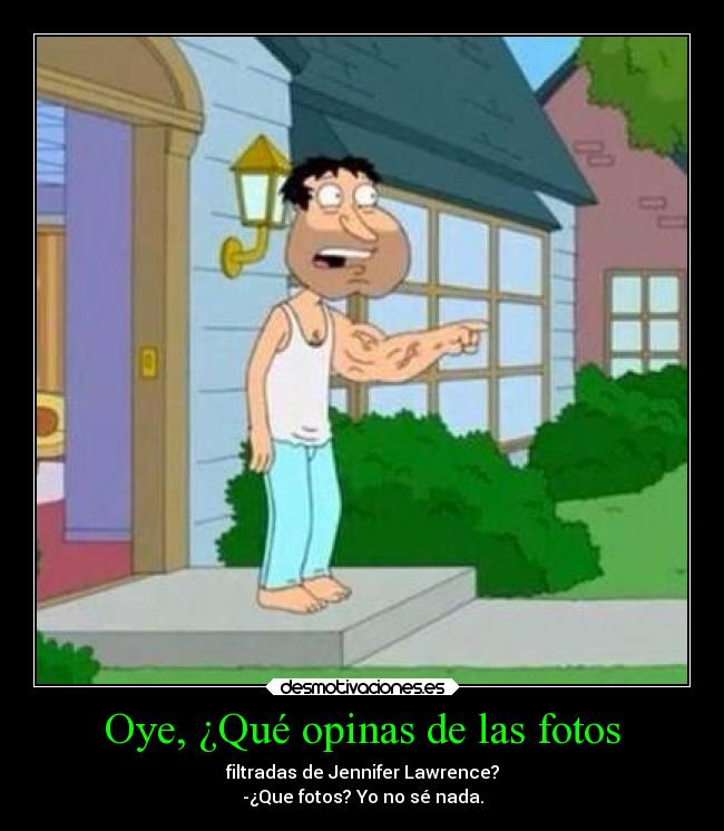 Oye, ¿Qué opinas de las fotos - filtradas de Jennifer Lawrence?
-¿Que fotos? Yo no sé nada.