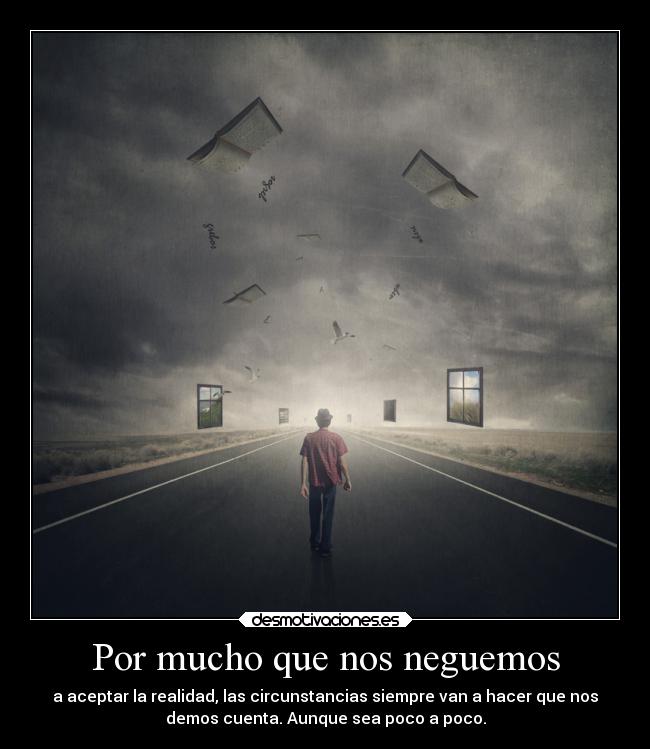 Por mucho que nos neguemos - a aceptar la realidad, las circunstancias siempre van a hacer que nos
demos cuenta. Aunque sea poco a poco.