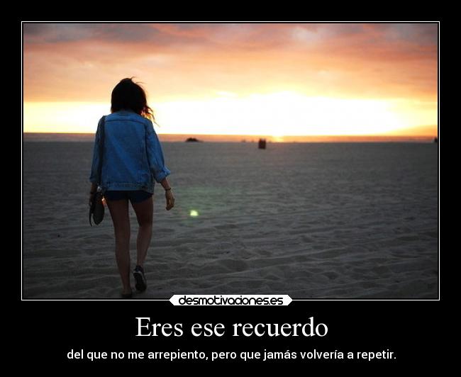 Eres ese recuerdo - del que no me arrepiento, pero que jamás volvería a repetir.