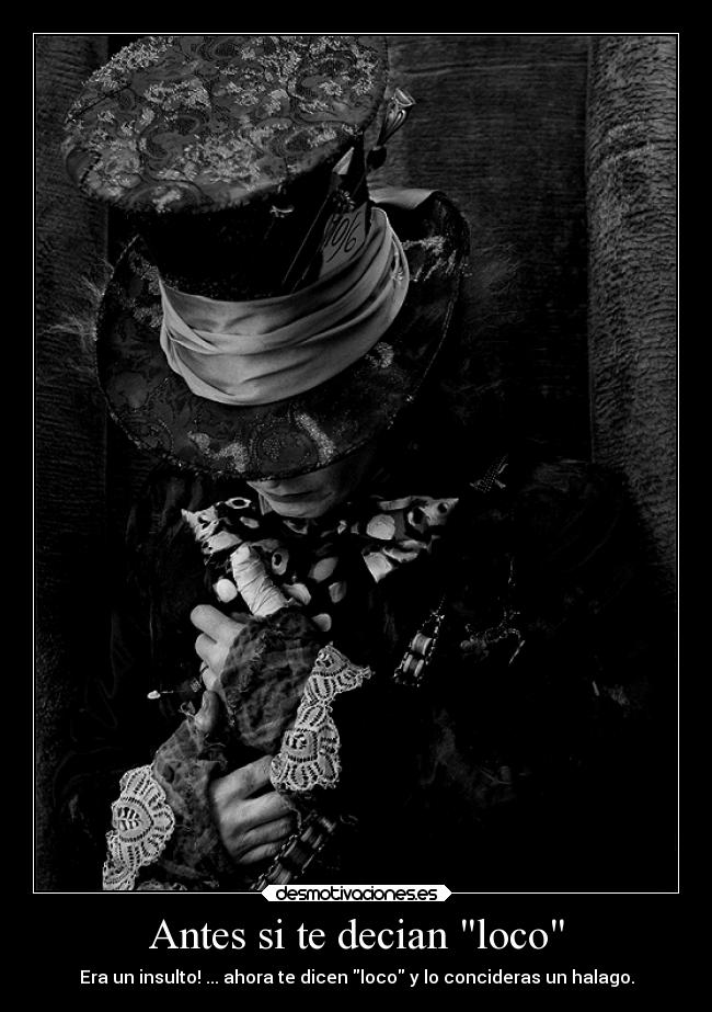 Antes si te decian loco - Era un insulto! ... ahora te dicen loco y lo concideras un halago.