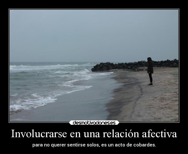 Involucrarse en una relación afectiva - para no querer sentirse solos, es un acto de cobardes.