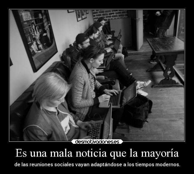 Es una mala noticia que la mayoría - de las reuniones sociales vayan adaptándose a los tiempos modernos.
