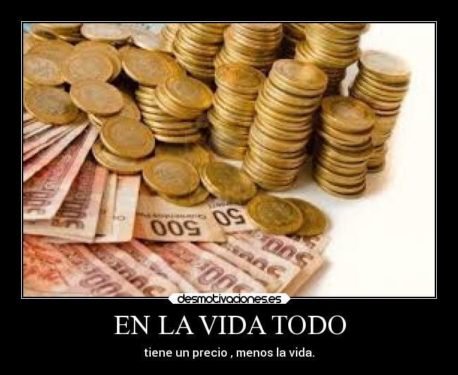 EN LA VIDA TODO - tiene un precio , menos la vida.
