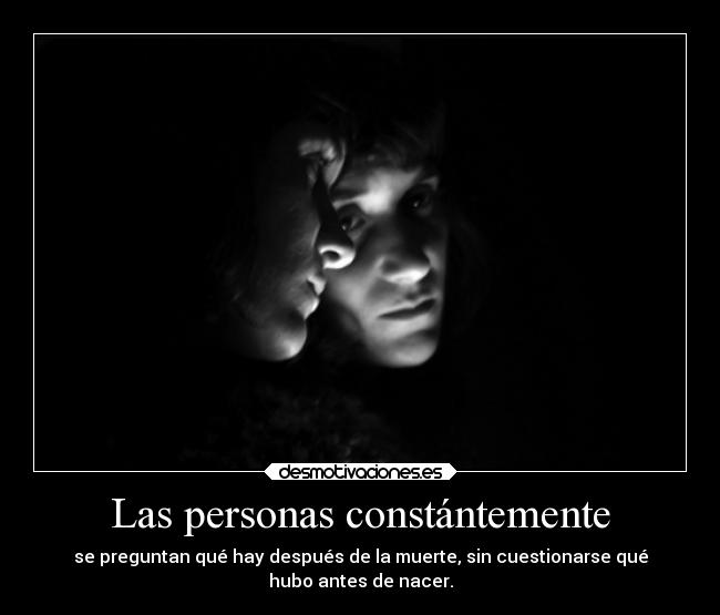 Las personas constántemente - se preguntan qué hay después de la muerte, sin cuestionarse qué
hubo antes de nacer.