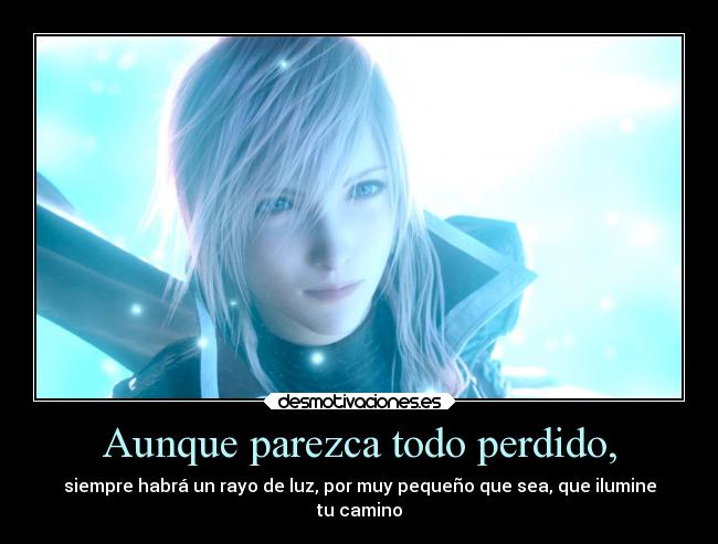 Aunque parezca todo perdido, - siempre habrá un rayo de luz, por muy pequeño que sea, que ilumine
tu camino