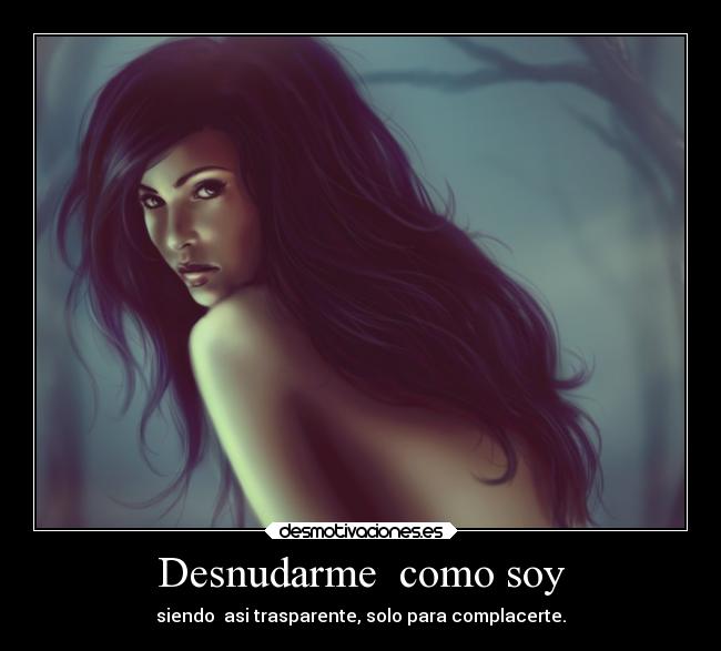 Desnudarme como soy - siendo asi trasparente, solo para complacerte.