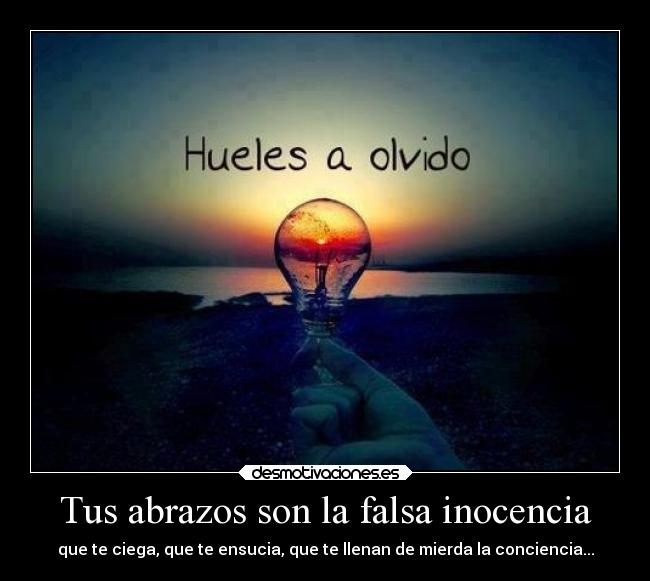 Tus abrazos son la falsa inocencia - que te ciega, que te ensucia, que te llenan de mierda la conciencia...