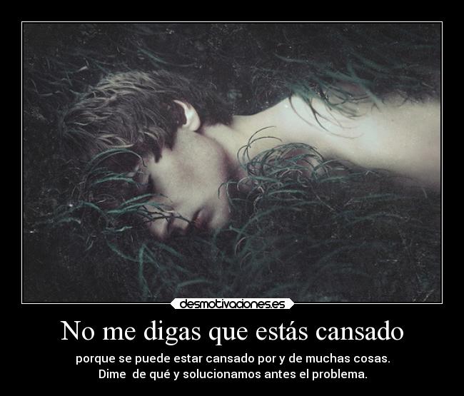 No me digas que estás cansado - porque se puede estar cansado por y de muchas cosas.
Dime  de qué y solucionamos antes el problema.