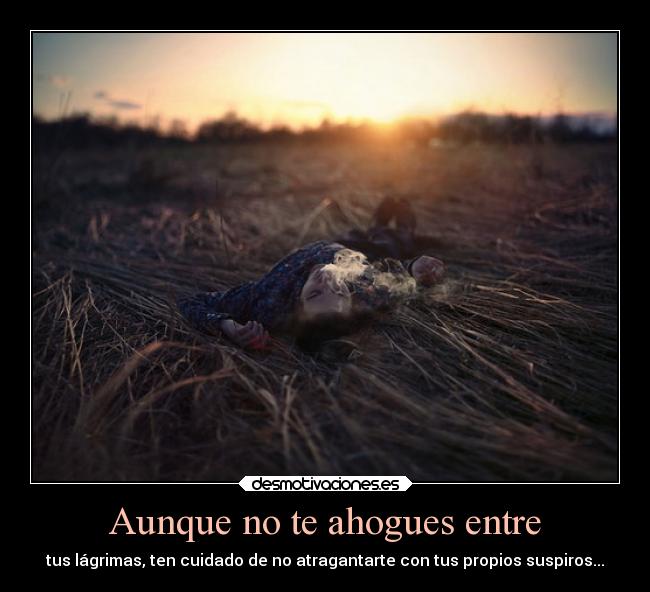 Aunque no te ahogues entre - tus lágrimas, ten cuidado de no atragantarte con tus propios suspiros...