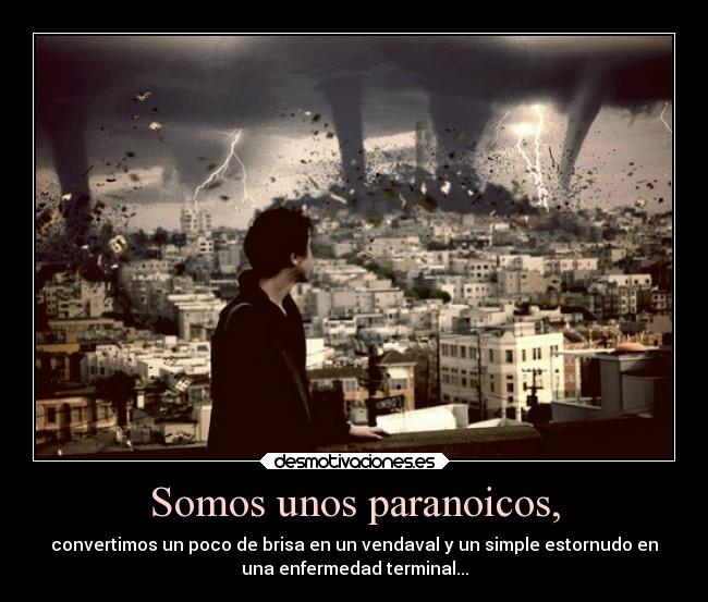 Somos unos paranoicos, - convertimos un poco de brisa en un vendaval y un simple estornudo en
una enfermedad terminal...